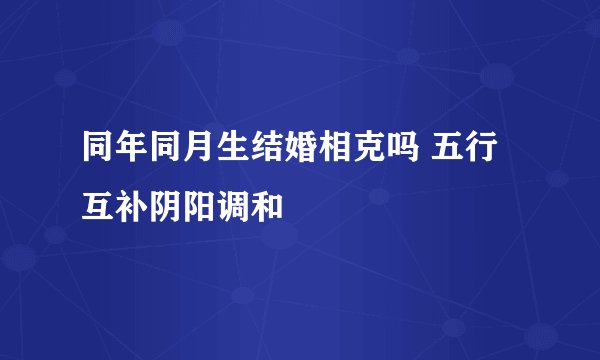 同年同月生结婚相克吗 五行互补阴阳调和