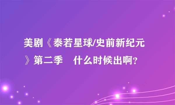 美剧《泰若星球/史前新纪元》第二季 什么时候出啊?