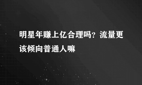 明星年赚上亿合理吗?流量更该倾向普通人嘛