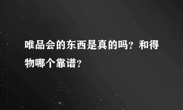 唯品会的东西是真的吗?和得物哪个靠谱?