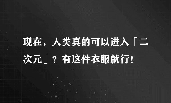 现在，人类真的可以进入「二次元」？有这件衣服就行！