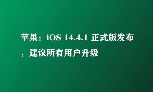 苹果：iOS 14.4.1 正式版发布，建议所有用户升级