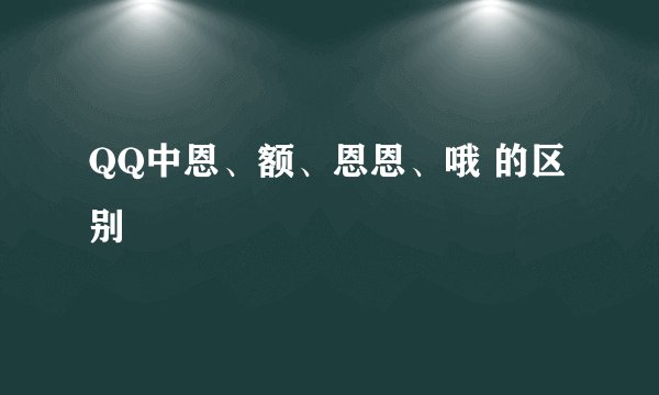 QQ中恩、额、恩恩、哦 的区别