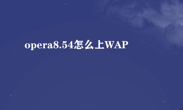 opera8.54怎么上WAP