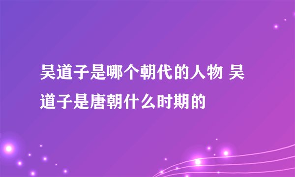 吴道子是哪个朝代的人物 吴道子是唐朝什么时期的