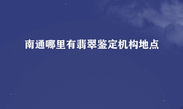 南通哪里有翡翠鉴定机构地点