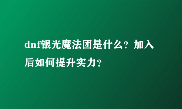dnf银光魔法团是什么？加入后如何提升实力？