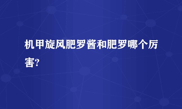 机甲旋风肥罗酱和肥罗哪个厉害?