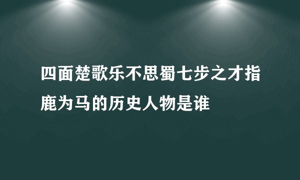 四面楚歌乐不思蜀七步之才指鹿为马的历史人物是谁