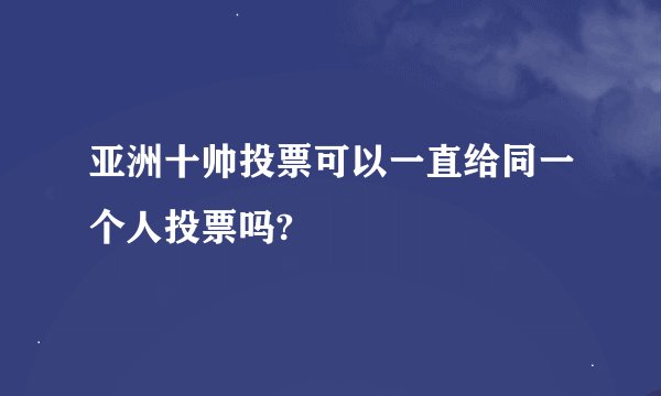 亚洲十帅投票可以一直给同一个人投票吗?