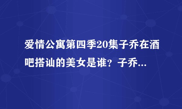 爱情公寓第四季20集子乔在酒吧搭讪的美女是谁？子乔说出了她的三围。港台腔的。后来关谷来捣乱，那个美