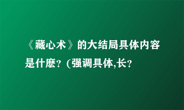 《藏心术》的大结局具体内容是什麽?(强调具体,长?