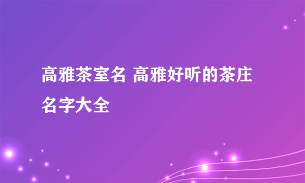 高雅茶室名 高雅好听的茶庄名字大全
