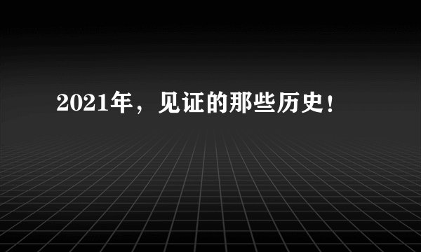 2021年，见证的那些历史！