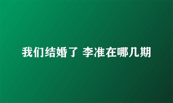 我们结婚了 李准在哪几期