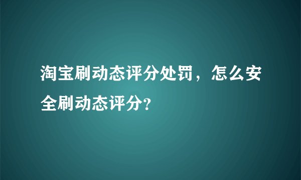 淘宝刷动态评分处罚，怎么安全刷动态评分？