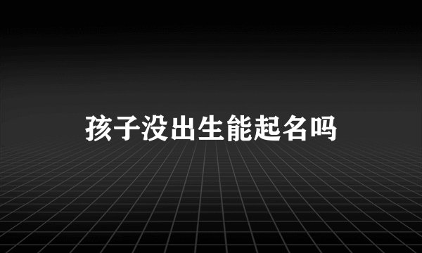 孩子没出生能起名吗