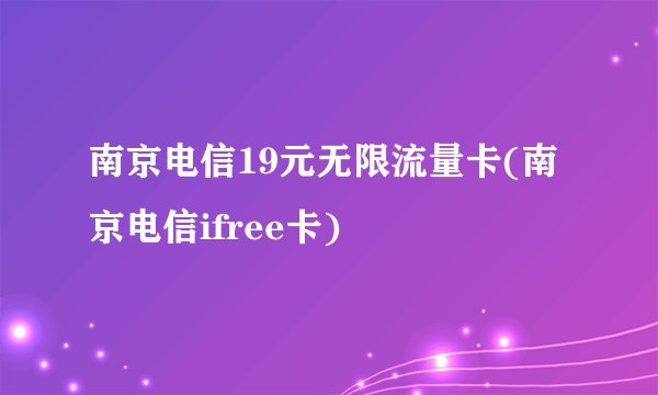 南京电信19元无限流量卡(南京电信ifree卡)