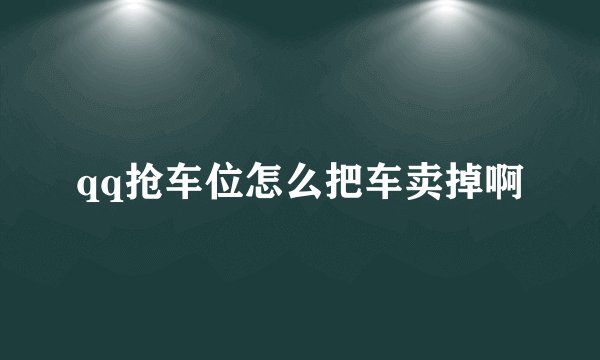 qq抢车位怎么把车卖掉啊