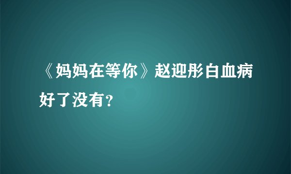 《妈妈在等你》赵迎彤白血病好了没有？