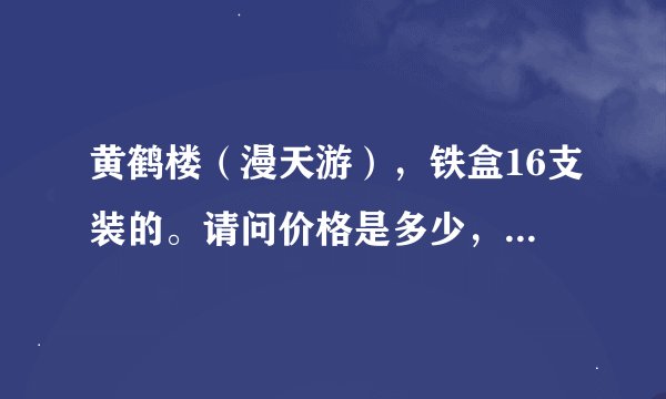 黄鹤楼（漫天游），铁盒16支装的。请问价格是多少，有人送我一条。网上找不到这个包装。