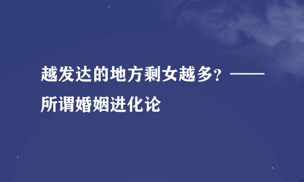 越发达的地方剩女越多?——所谓婚姻进化论