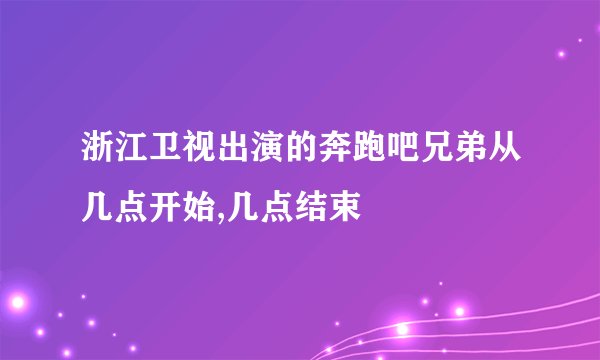 浙江卫视出演的奔跑吧兄弟从几点开始,几点结束