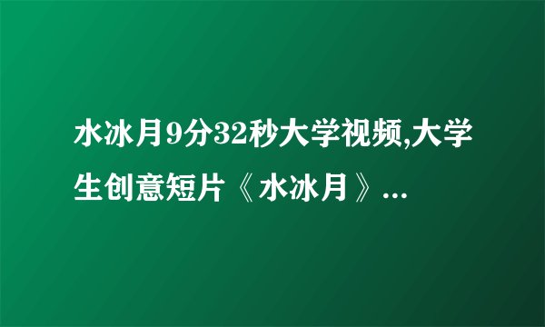 水冰月9分32秒大学视频,大学生创意短片《水冰月》引爆网络,赢得9分32秒掌声
