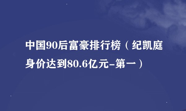 中国90后富豪排行榜（纪凯庭身价达到80.6亿元-第一）