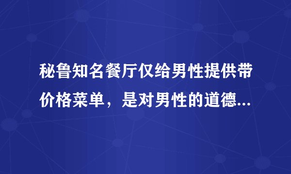 秘鲁知名餐厅仅给男性提供带价格菜单，是对男性的道德绑架还是歧视女性？