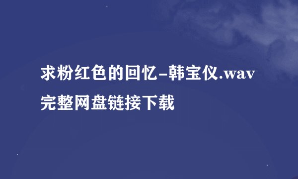 求粉红色的回忆-韩宝仪.wav完整网盘链接下载