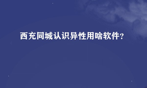 西充同城认识异性用啥软件？
