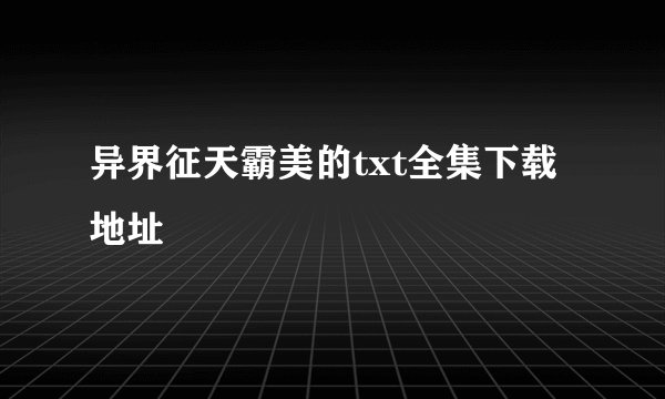 异界征天霸美的txt全集下载地址