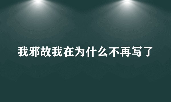 我邪故我在为什么不再写了