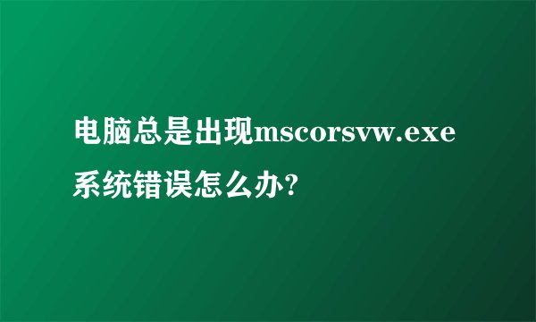 电脑总是出现mscorsvw.exe系统错误怎么办?