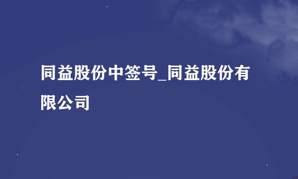 同益股份中签号_同益股份有限公司