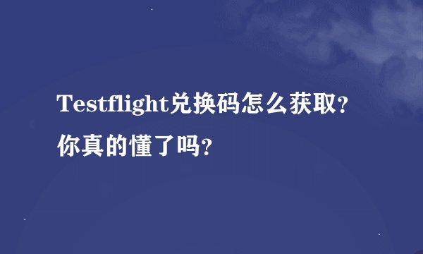 Testflight兑换码怎么获取？你真的懂了吗？