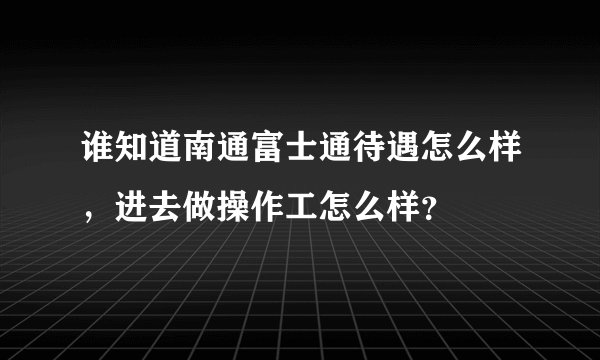谁知道南通富士通待遇怎么样，进去做操作工怎么样？