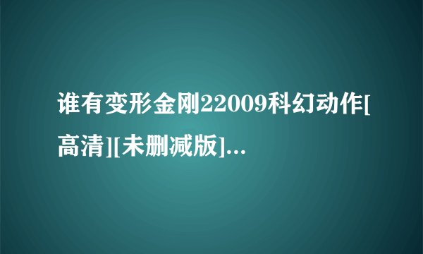 谁有变形金刚22009科幻动作[高清][未删减版][完整版][中文字幕]百度网盘获取