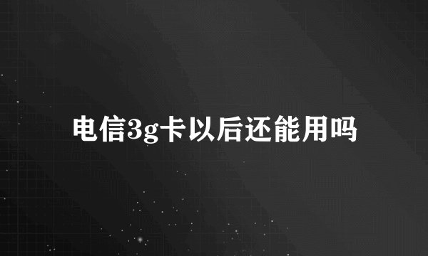电信3g卡以后还能用吗