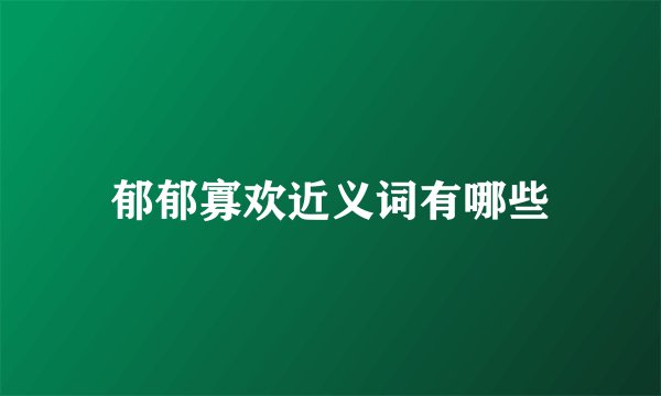 郁郁寡欢近义词有哪些