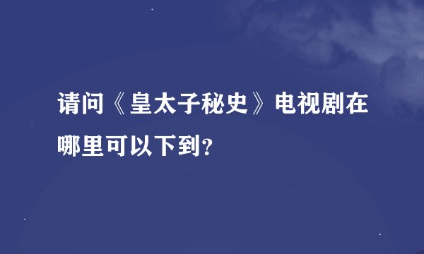 请问《皇太子秘史》电视剧在哪里可以下到？