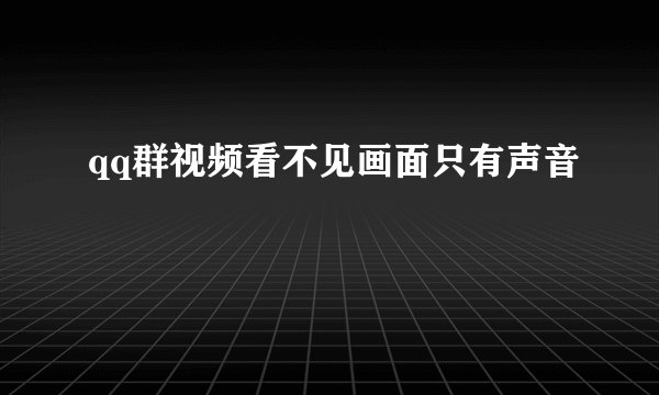 qq群视频看不见画面只有声音