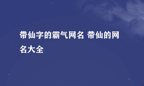 带仙字的霸气网名 带仙的网名大全