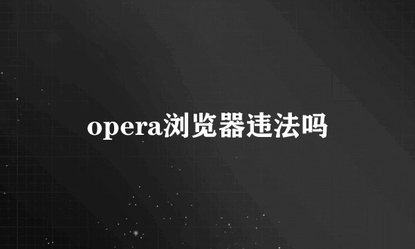 opera浏览器违法吗