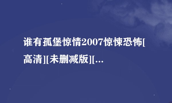 谁有孤堡惊情2007惊悚恐怖[高清][未删减版][完整版][中文字幕]百度网盘链接输出
