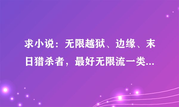 求小说：无限越狱、边缘、末日猎杀者，最好无限流一类的，主角必须暗黑！抄袭不要！