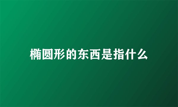 椭圆形的东西是指什么