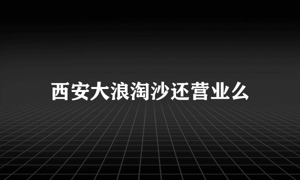 西安大浪淘沙还营业么