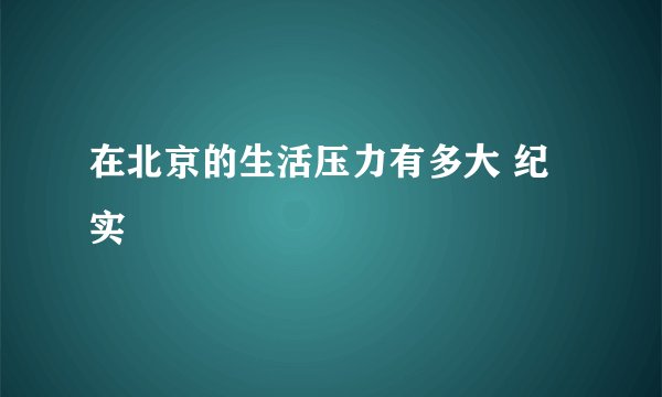 在北京的生活压力有多大 纪实